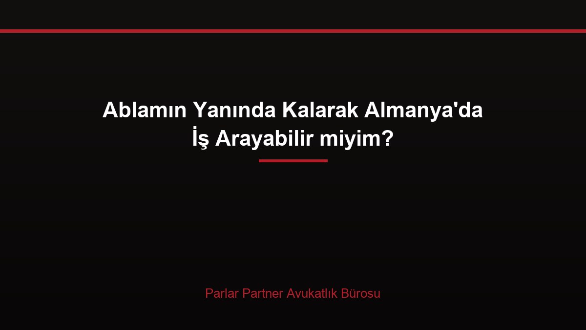 Ablamın Yanında Kalarak Almanya’da İş Arayabilir miyim?