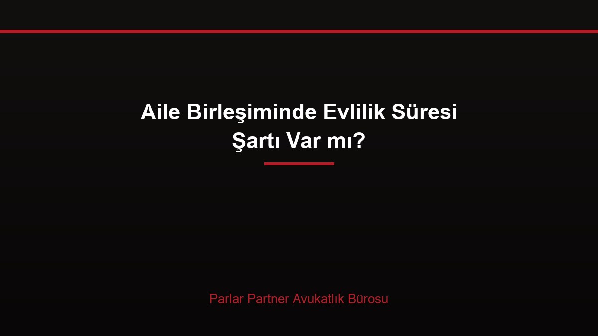 Aile Birleşiminde Evlilik Süresi Şartı Var mı?