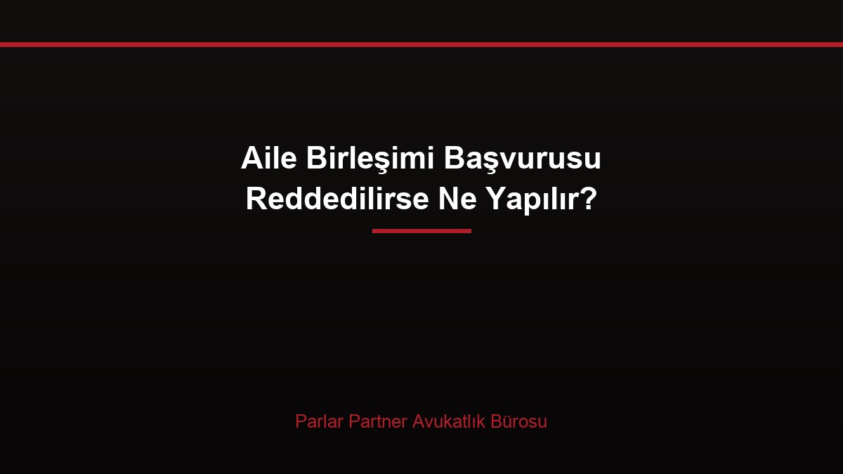 Aile Birleşimi Başvurusu Reddedilirse Ne Yapılır?