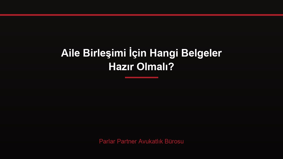 Aile Birleşimi İçin Hangi Belgeler Hazır Olmalı?