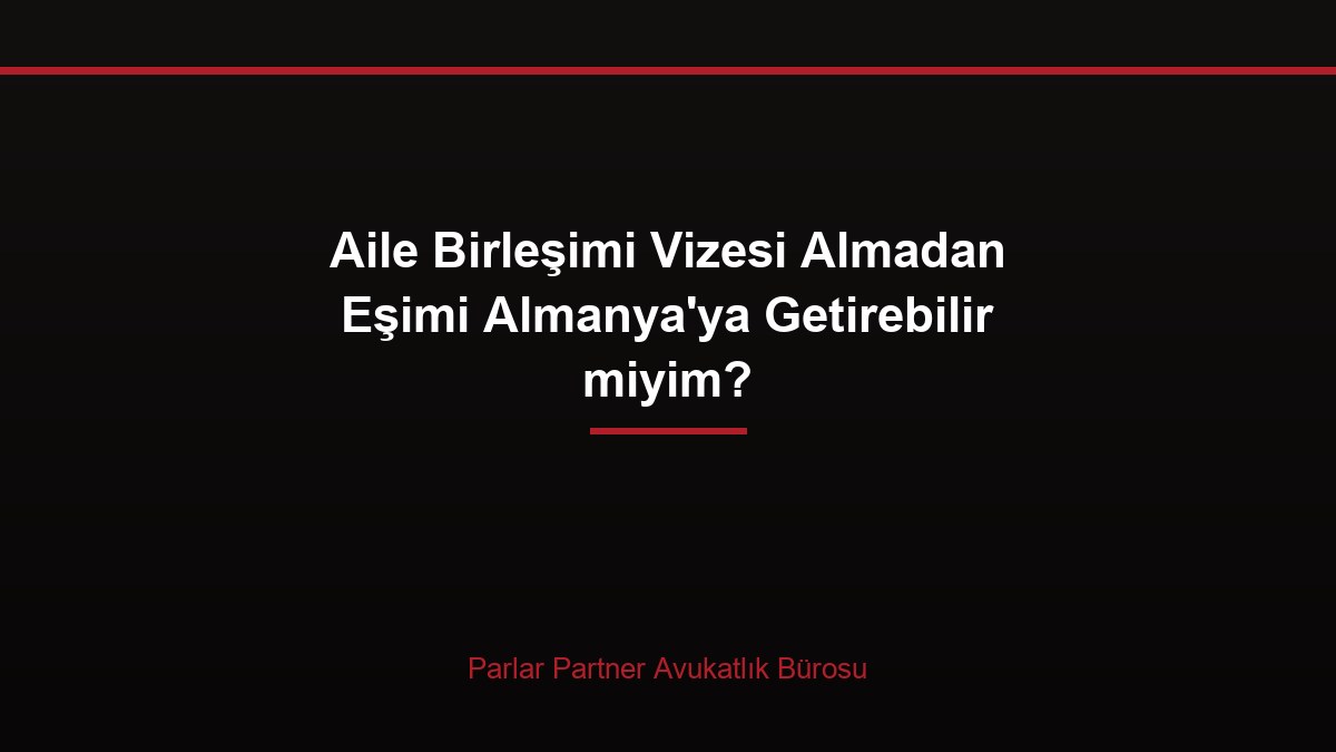 Aile Birleşimi Vizesi Almadan Eşimi Almanya’ya Getirebilir miyim?