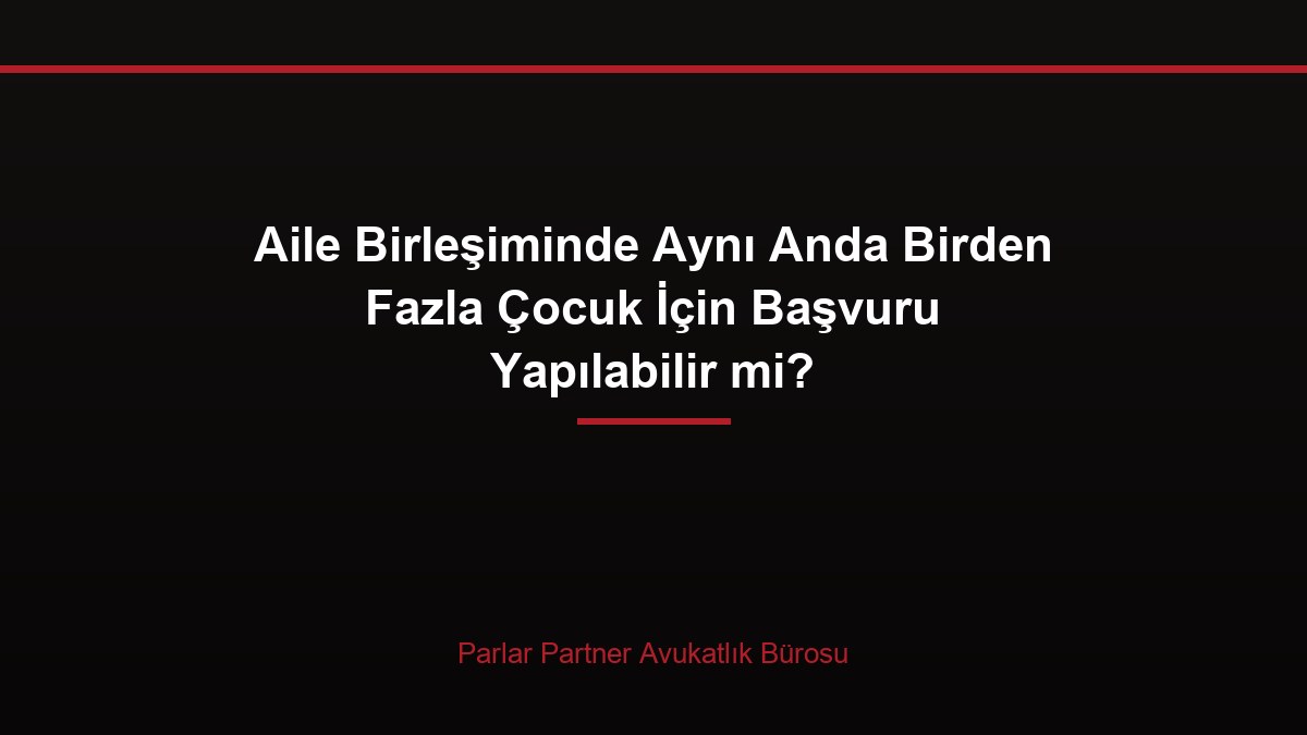 Aile Birleşiminde Aynı Anda Birden Fazla Çocuk İçin Başvuru Yapılabilir mi?