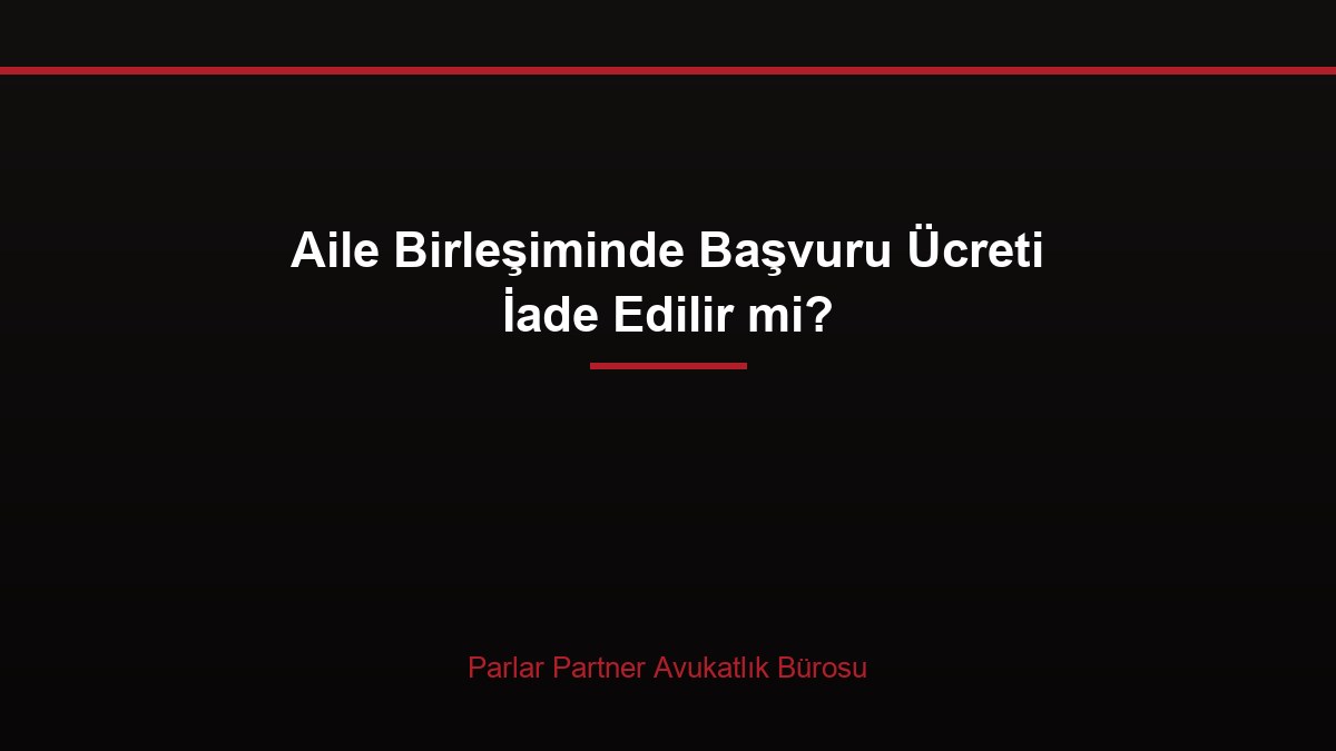 Aile Birleşiminde Başvuru Ücreti İade Edilir mi?