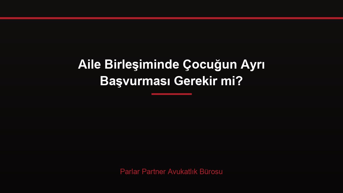 Aile Birleşiminde Çocuğun Ayrı Başvurması Gerekir mi?