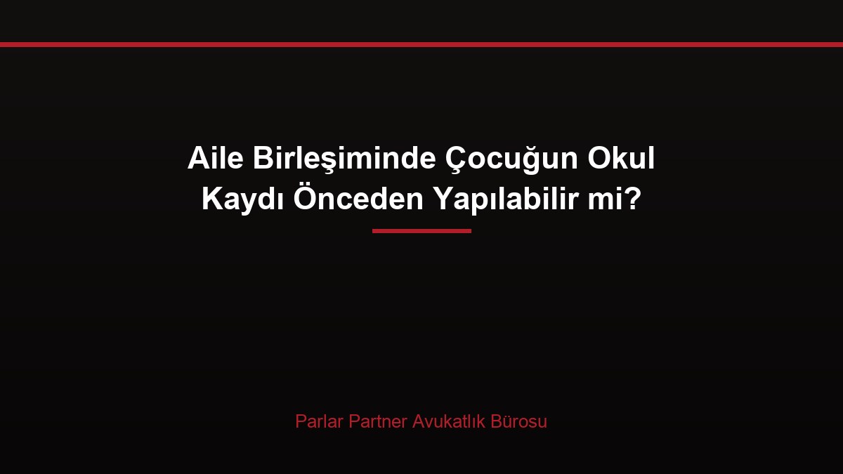 Aile Birleşiminde Çocuğun Okul Kaydı Önceden Yapılabilir mi?