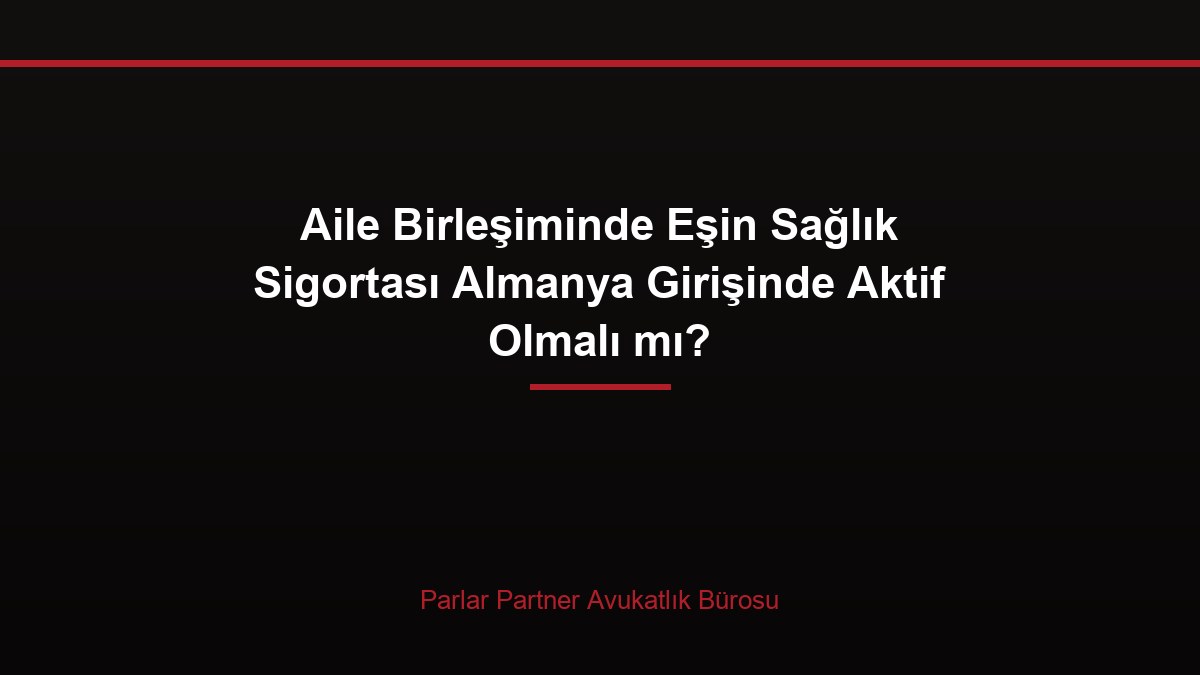 Aile Birleşiminde Eşin Sağlık Sigortası Almanya Girişinde Aktif Olmalı mı?