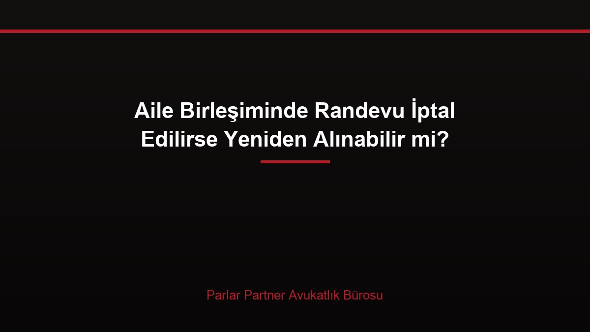 Aile Birleşiminde Randevu İptal Edilirse Yeniden Alınabilir mi?