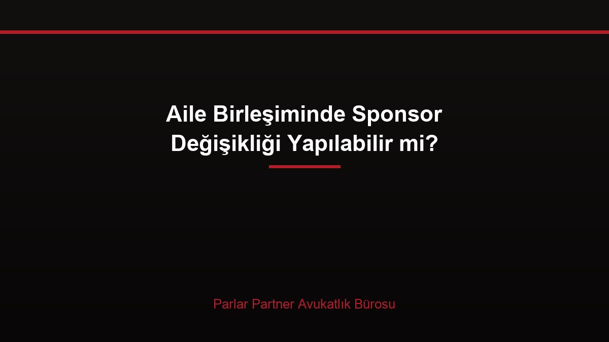 Aile Birleşiminde Sponsor Değişikliği Yapılabilir mi?