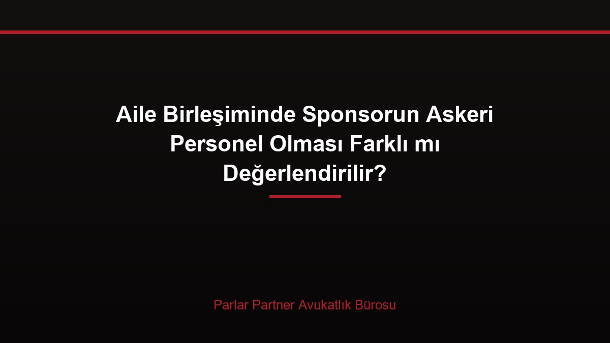Aile Birleşiminde Sponsorun Askeri Personel Olması Farklı mı Değerlendirilir?