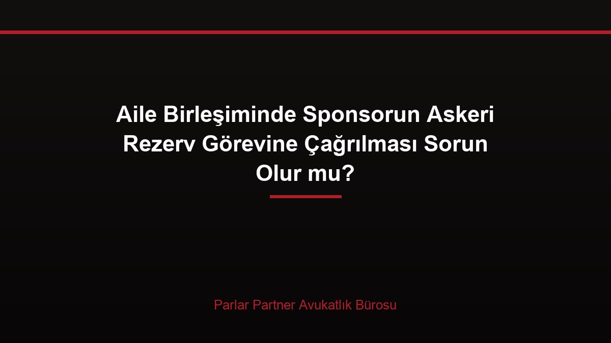 Aile Birleşiminde Sponsorun Askeri Rezerv Görevine Çağrılması Sorun Olur mu?