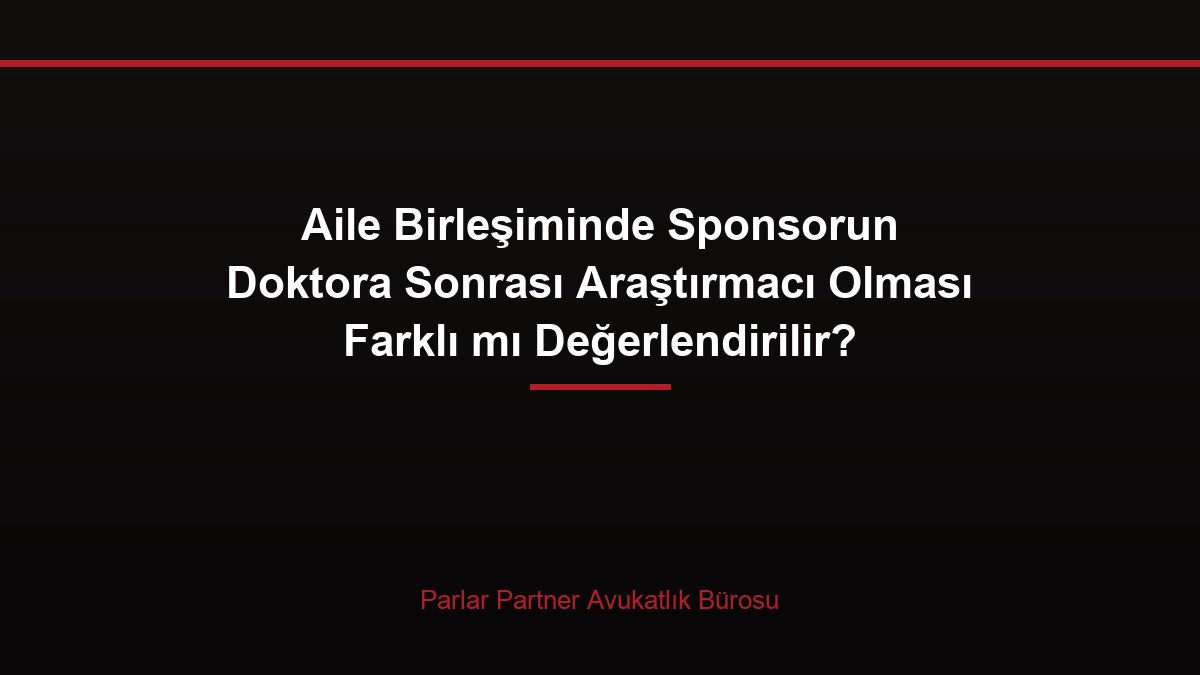 Aile Birleşiminde Sponsorun Doktora Sonrası Araştırmacı Olması Farklı mı Değerlendirilir?