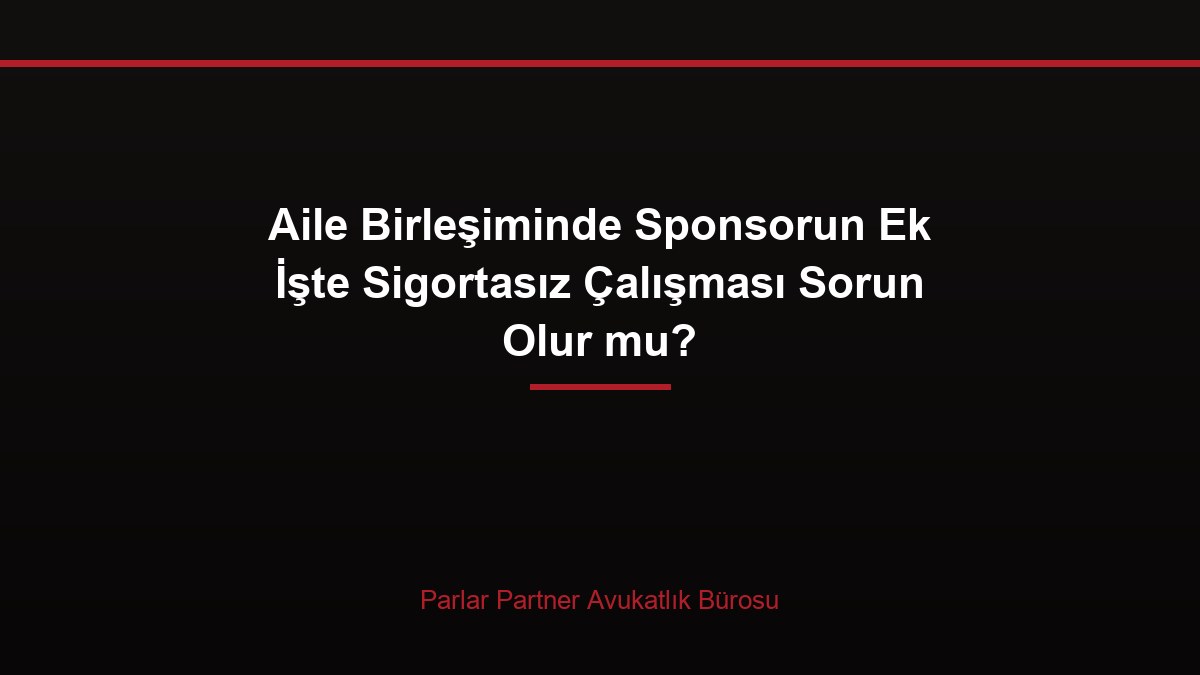 Aile Birleşiminde Sponsorun Ek İşte Sigortasız Çalışması Sorun Olur mu?