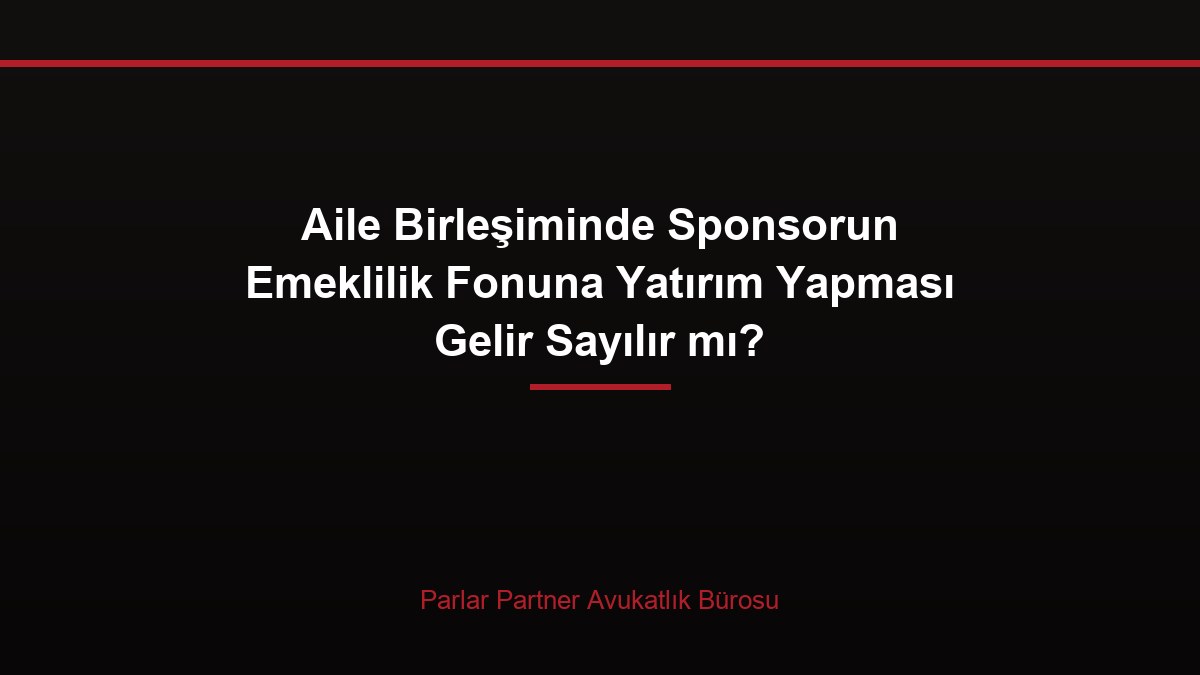 Aile Birleşiminde Sponsorun Emeklilik Fonuna Yatırım Yapması Gelir Sayılır mı?