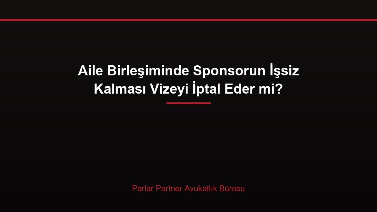 Aile Birleşiminde Sponsorun İşsiz Kalması Vizeyi İptal Eder mi?