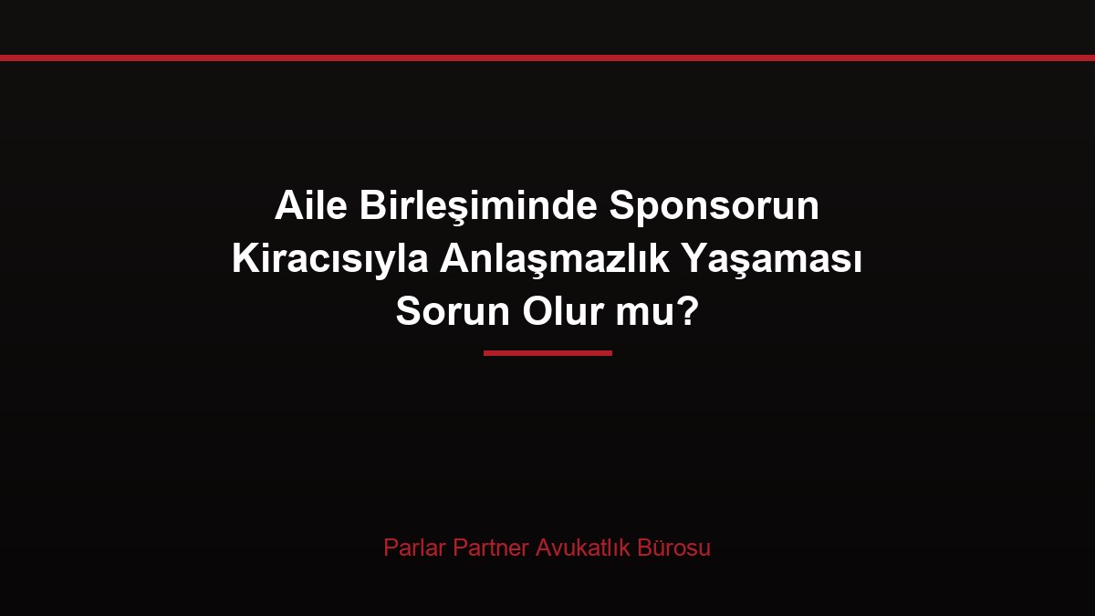 Aile Birleşiminde Sponsorun Kiracısıyla Anlaşmazlık Yaşaması Sorun Olur mu?
