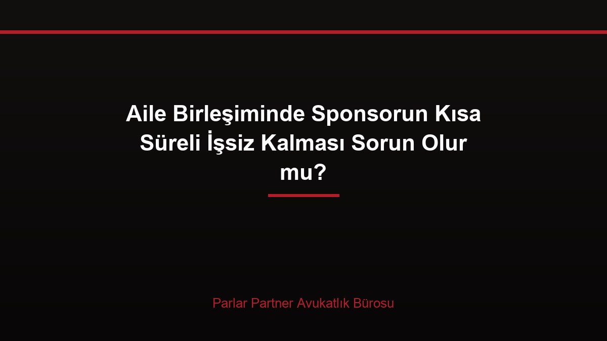 Aile Birleşiminde Sponsorun Kısa Süreli İşsiz Kalması Sorun Olur mu?