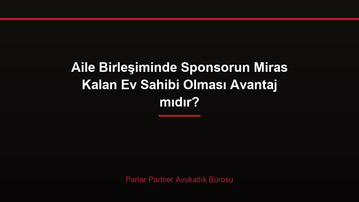 Aile Birleşiminde Sponsorun Miras Kalan Ev Sahibi Olması Avantaj mıdır?