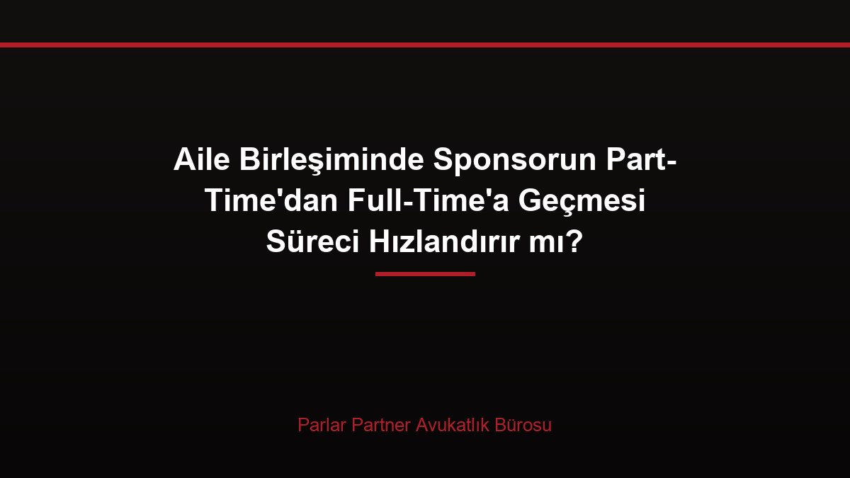 Aile Birleşiminde Sponsorun Part-Time’dan Full-Time’a Geçmesi Süreci Hızlandırır mı?