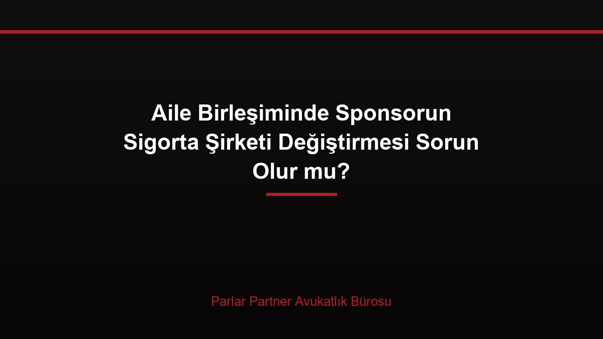 Aile Birleşiminde Sponsorun Sigorta Şirketi Değiştirmesi Sorun Olur mu?