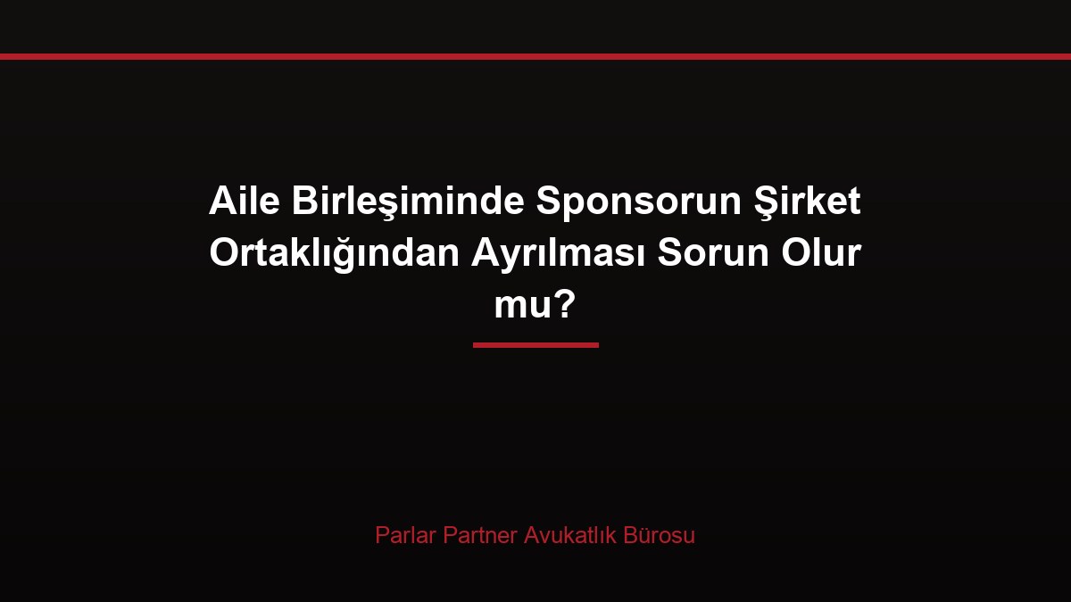 Aile Birleşiminde Sponsorun Şirket Ortaklığından Ayrılması Sorun Olur mu?
