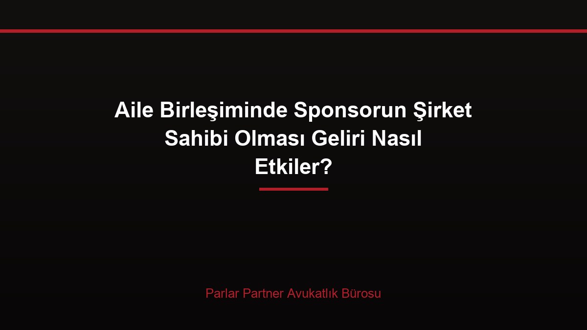 Aile Birleşiminde Sponsorun Şirket Sahibi Olması Geliri Nasıl Etkiler?