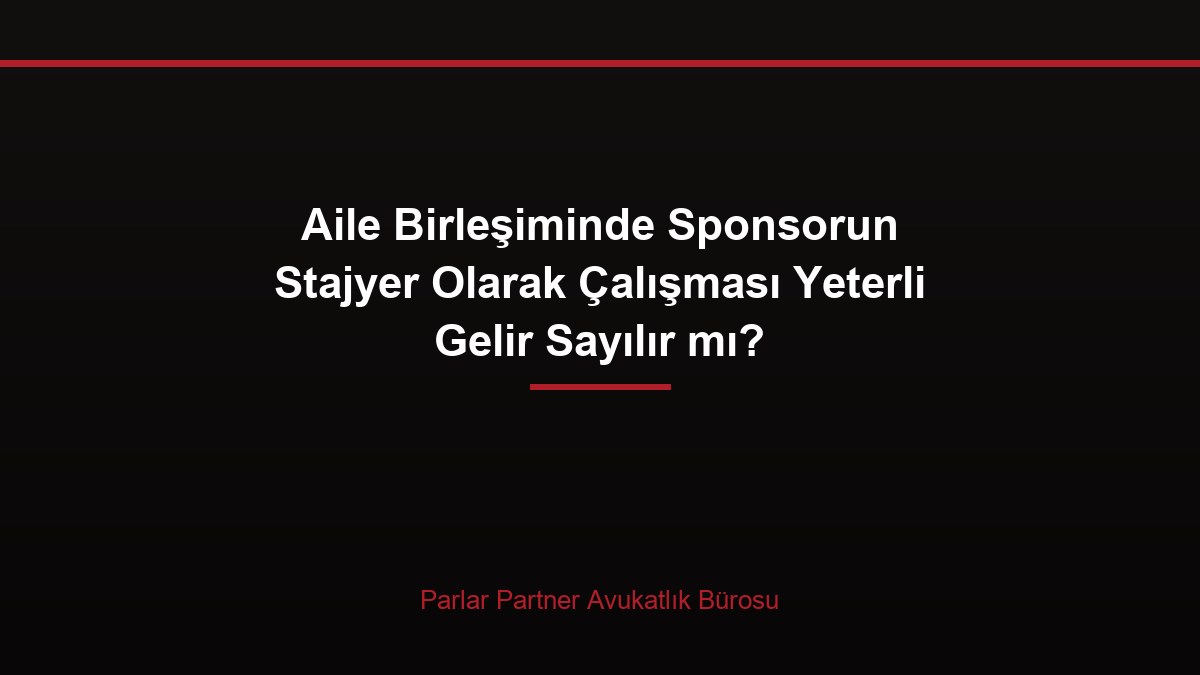 Aile Birleşiminde Sponsorun Stajyer Olarak Çalışması Yeterli Gelir Sayılır mı?