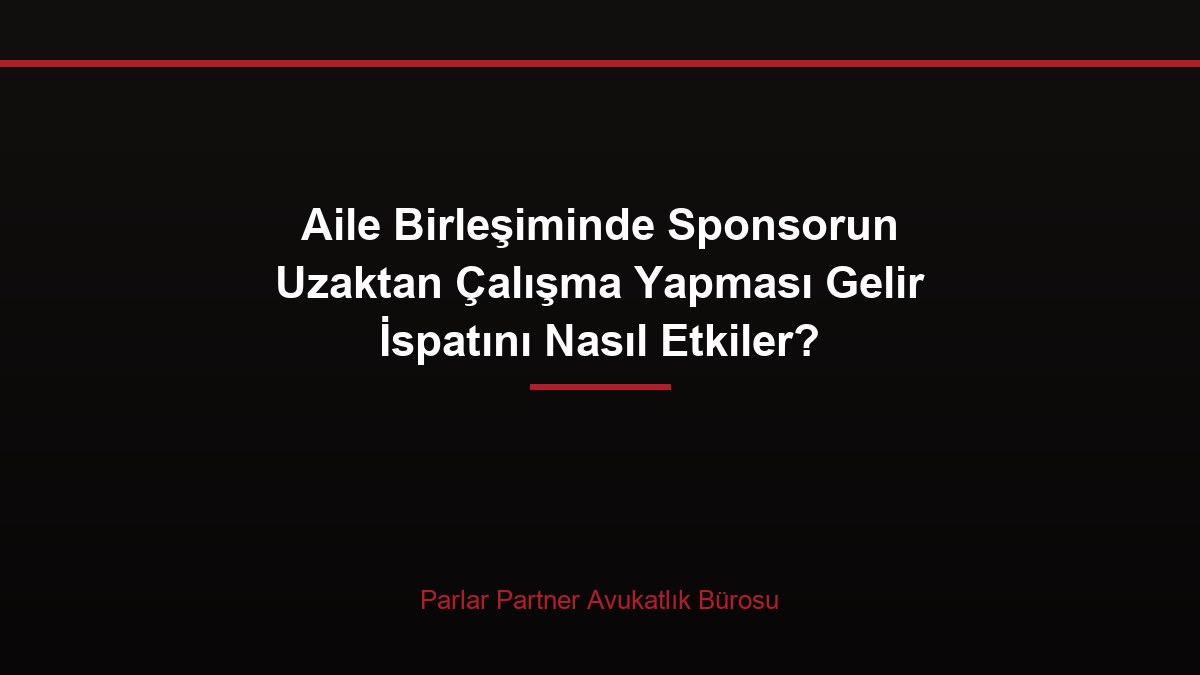 Aile Birleşiminde Sponsorun Uzaktan Çalışma Yapması Gelir İspatını Nasıl Etkiler?