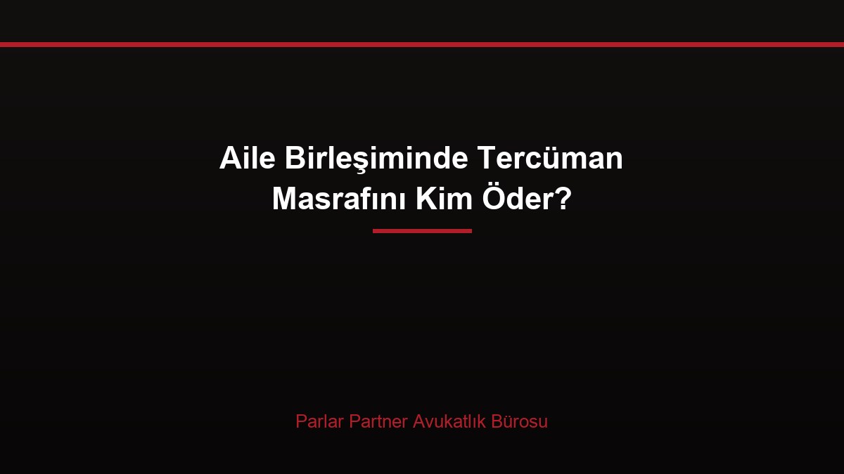 Aile Birleşiminde Tercüman Masrafını Kim Öder?