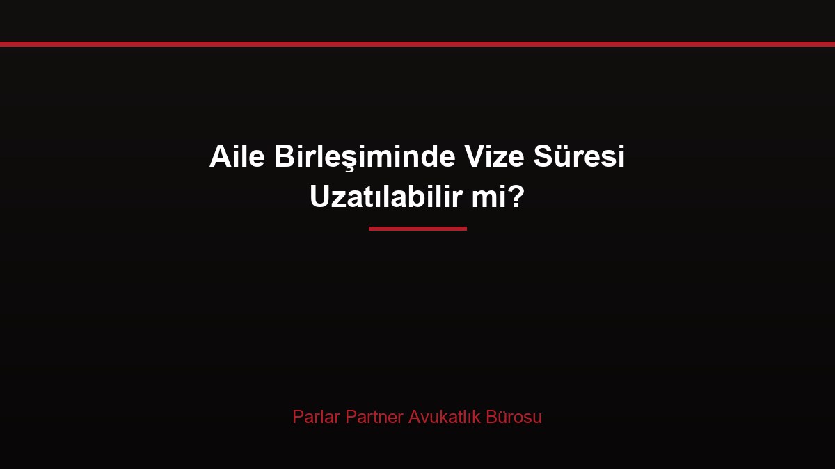 Aile Birleşiminde Vize Süresi Uzatılabilir mi?