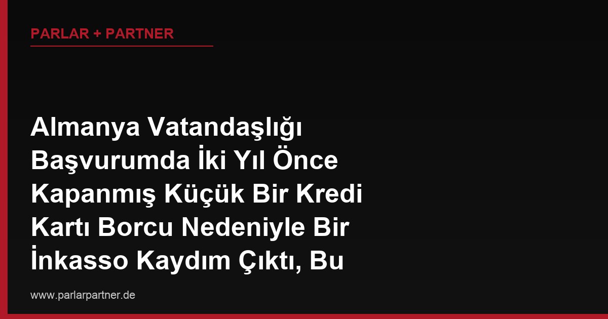 Almanya Vatandaşlığı Başvurumda İki Yıl Önce Kapanmış Küçük Bir Kredi Kartı Borcu Nedeniyle Bir İnkasso Kaydım Çıktı, Bu Geçmiş Kayıt ‘Geçimini Sağlayabilme’ Şartımı Olumsuz Etkiler mi?