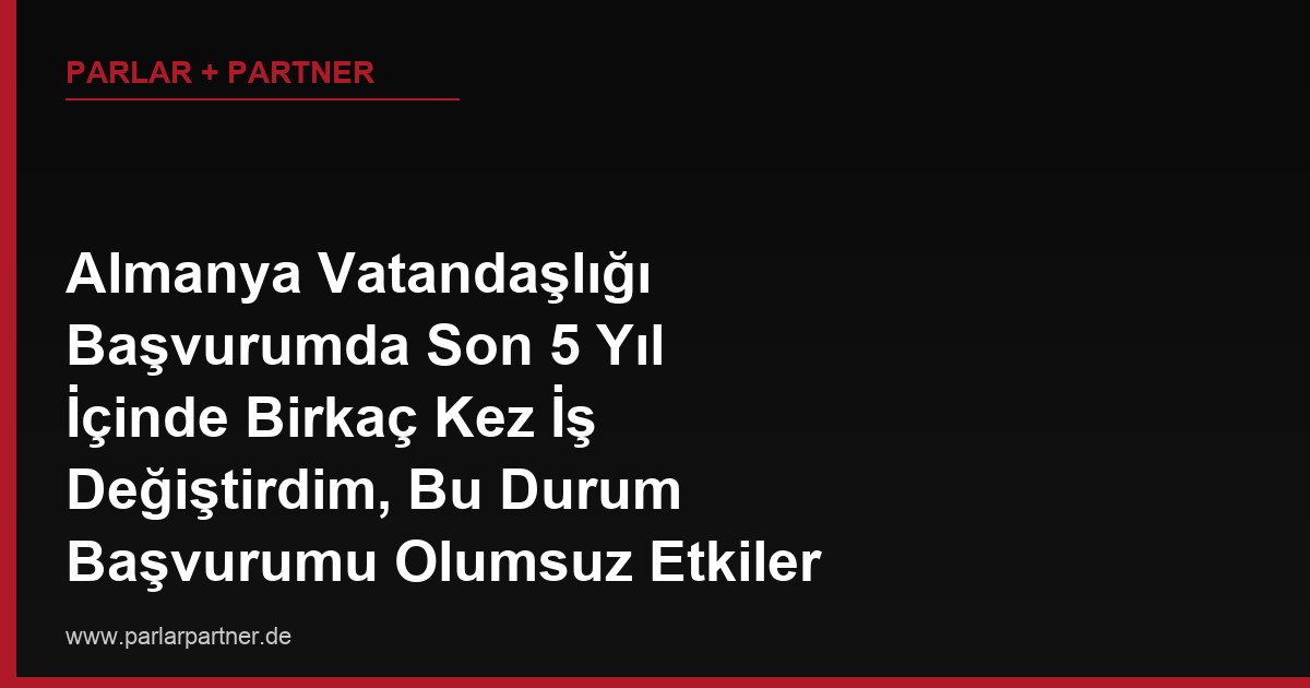 Almanya Vatandaşlığı Başvurumda Son 5 Yıl İçinde Birkaç Kez İş Değiştirdim, Bu Durum Başvurumu Olumsuz Etkiler mi?