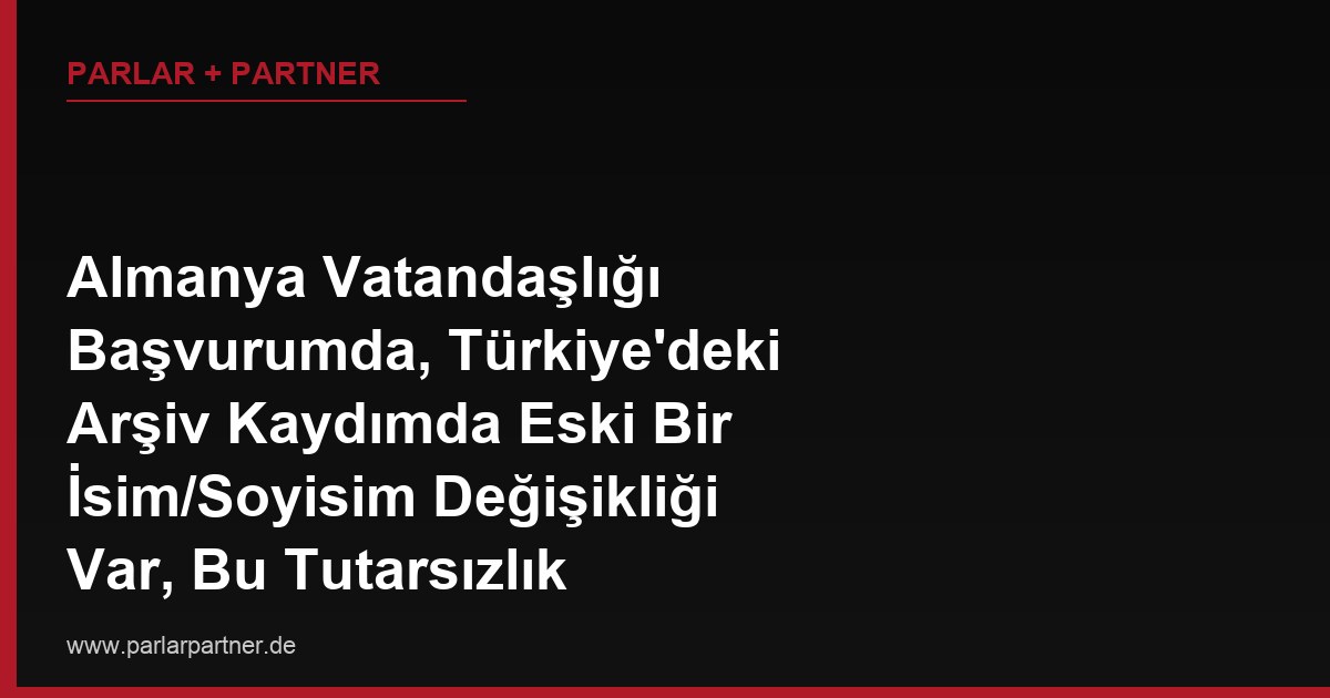 Almanya Vatandaşlığı Başvurumda, Türkiye’deki Arşiv Kaydımda Eski Bir İsim/Soyisim Değişikliği Var, Bu Tutarsızlık Başvurumu Nasıl Etkiler?