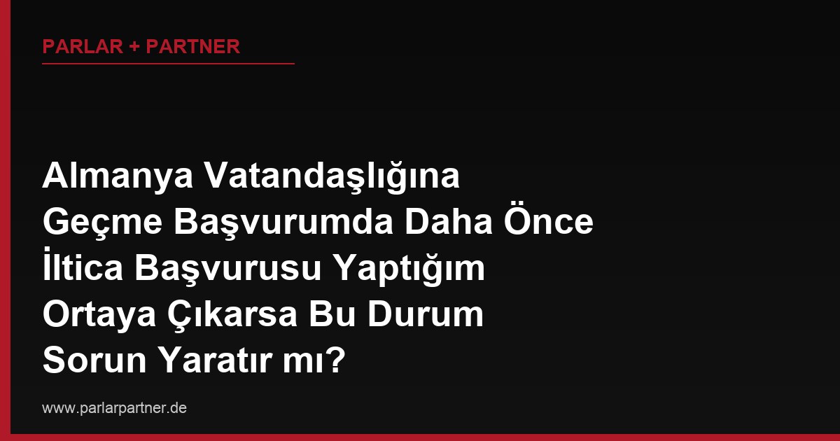 Almanya Vatandaşlığına Geçme Başvurumda Daha Önce İltica Başvurusu Yaptığım Ortaya Çıkarsa Bu Durum Sorun Yaratır mı?