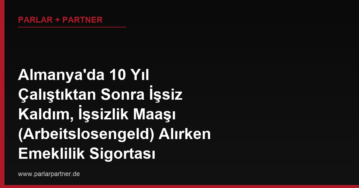Almanya’da 10 Yıl Çalıştıktan Sonra İşsiz Kaldım, İşsizlik Maaşı (Arbeitslosengeld) Alırken Emeklilik Sigortası Primlerim Kesiliyor mu, Bu Süre Emekliliğime Sayılır mı?