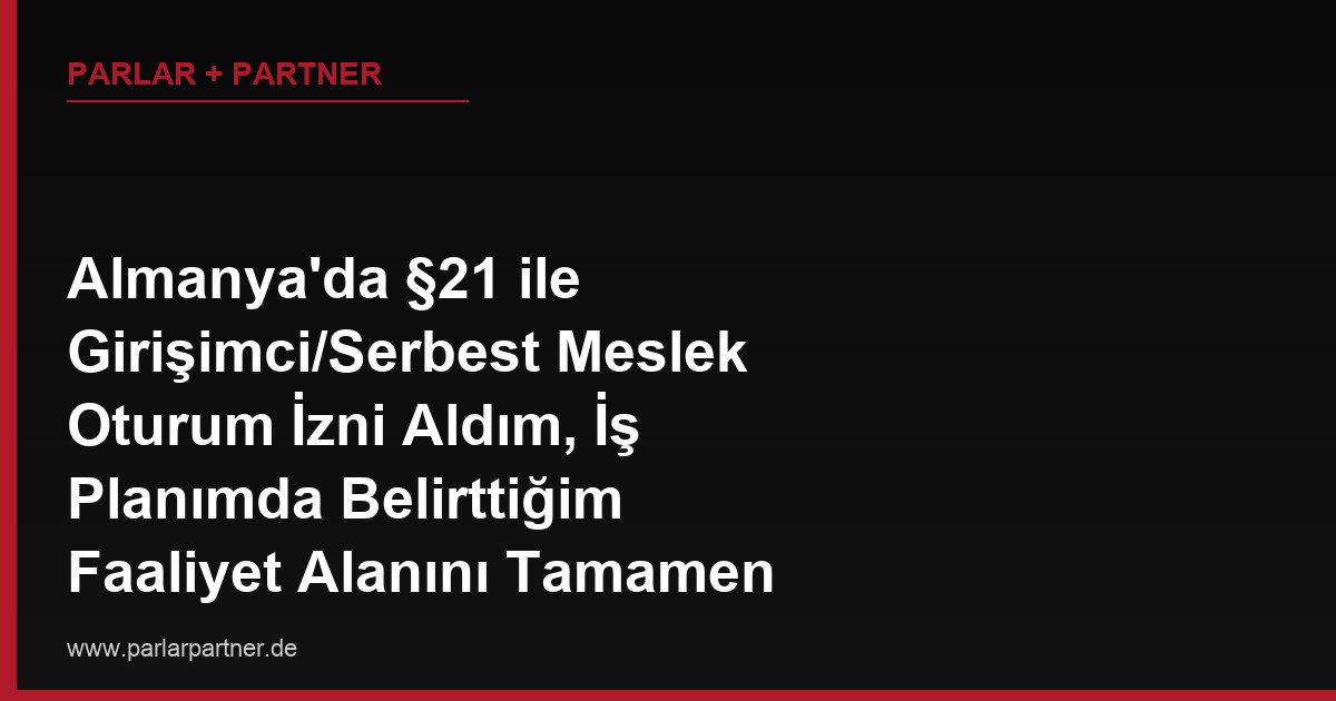 Almanya’da §21 ile Girişimci/Serbest Meslek Oturum İzni Aldım, İş Planımda Belirttiğim Faaliyet Alanını Tamamen Değiştirmek İstiyorum, Oturum İznim Buna İzin Verir mi?