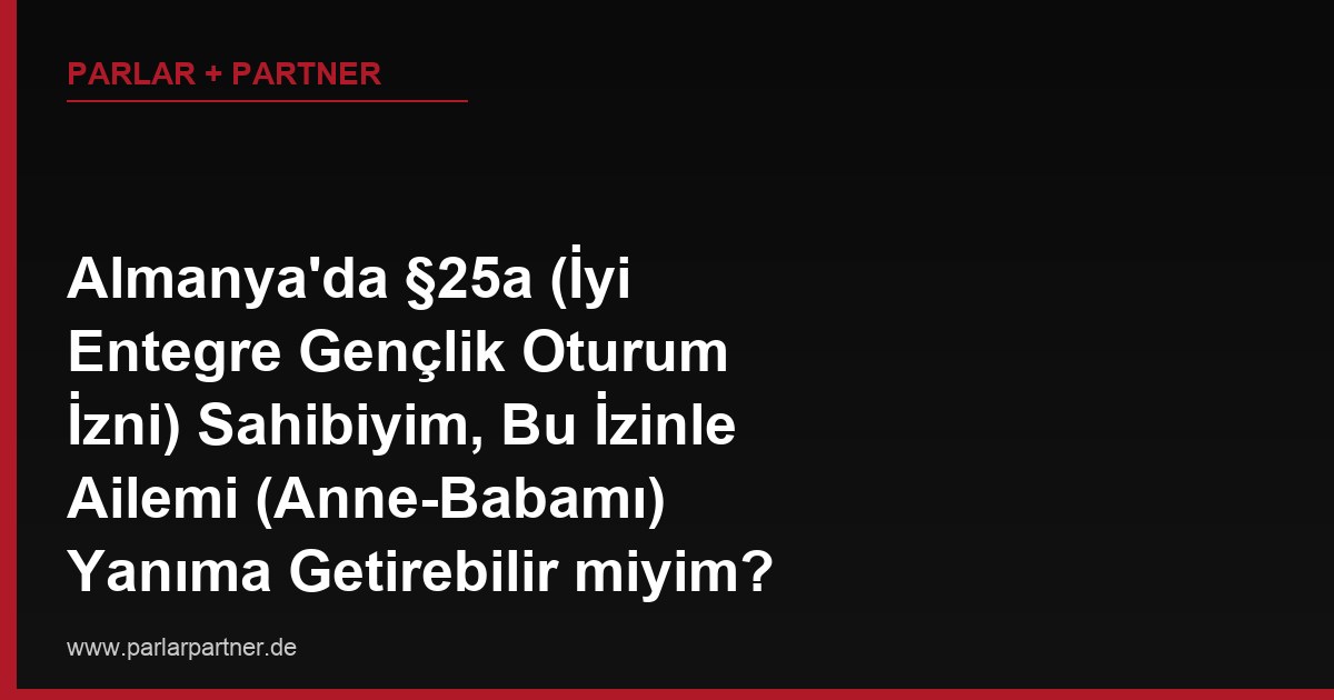 Almanya’da §25a (İyi Entegre Gençlik Oturum İzni) Sahibiyim, Bu İzinle Ailemi (Anne-Babamı) Yanıma Getirebilir miyim?