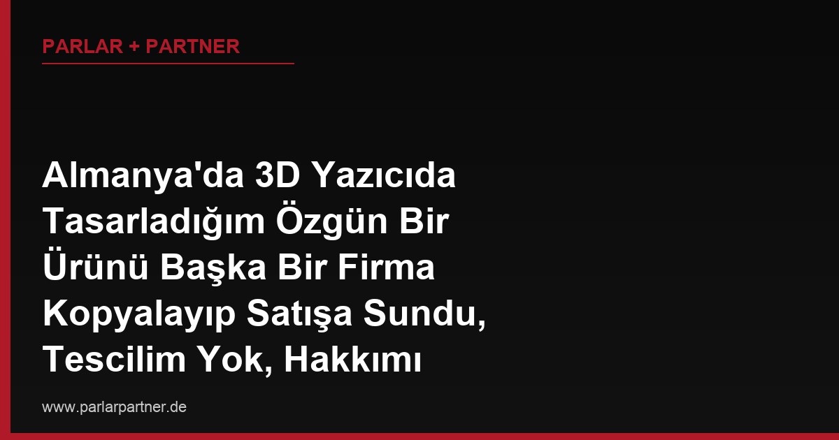 Almanya’da 3D Yazıcıda Tasarladığım Özgün Bir Ürünü Başka Bir Firma Kopyalayıp Satışa Sundu, Tescilim Yok, Hakkımı Nasıl Korurum?