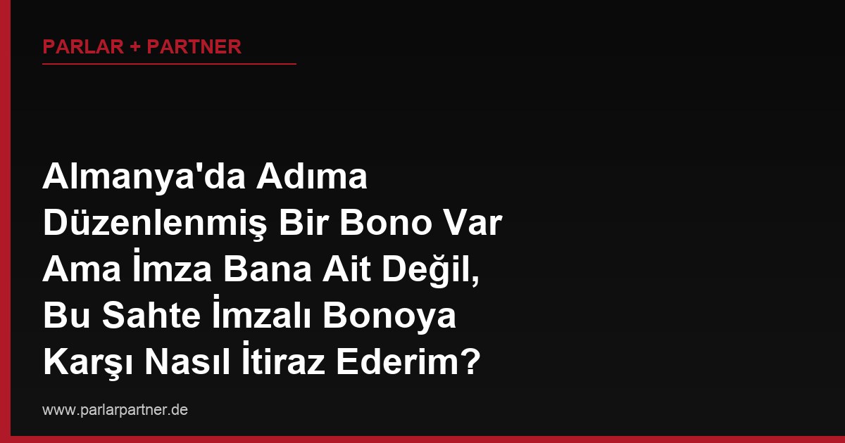 Almanya’da Adıma Düzenlenmiş Bir Bono Var Ama İmza Bana Ait Değil, Bu Sahte İmzalı Bonoya Karşı Nasıl İtiraz Ederim?