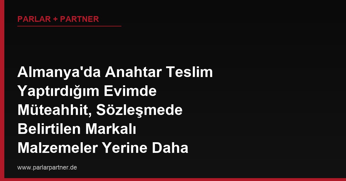 Almanya’da Anahtar Teslim Yaptırdığım Evimde Müteahhit, Sözleşmede Belirtilen Markalı Malzemeler Yerine Daha Ucuz Eşdeğer Malzemeler Kullanmış, Bunu Nasıl İspatlarım?