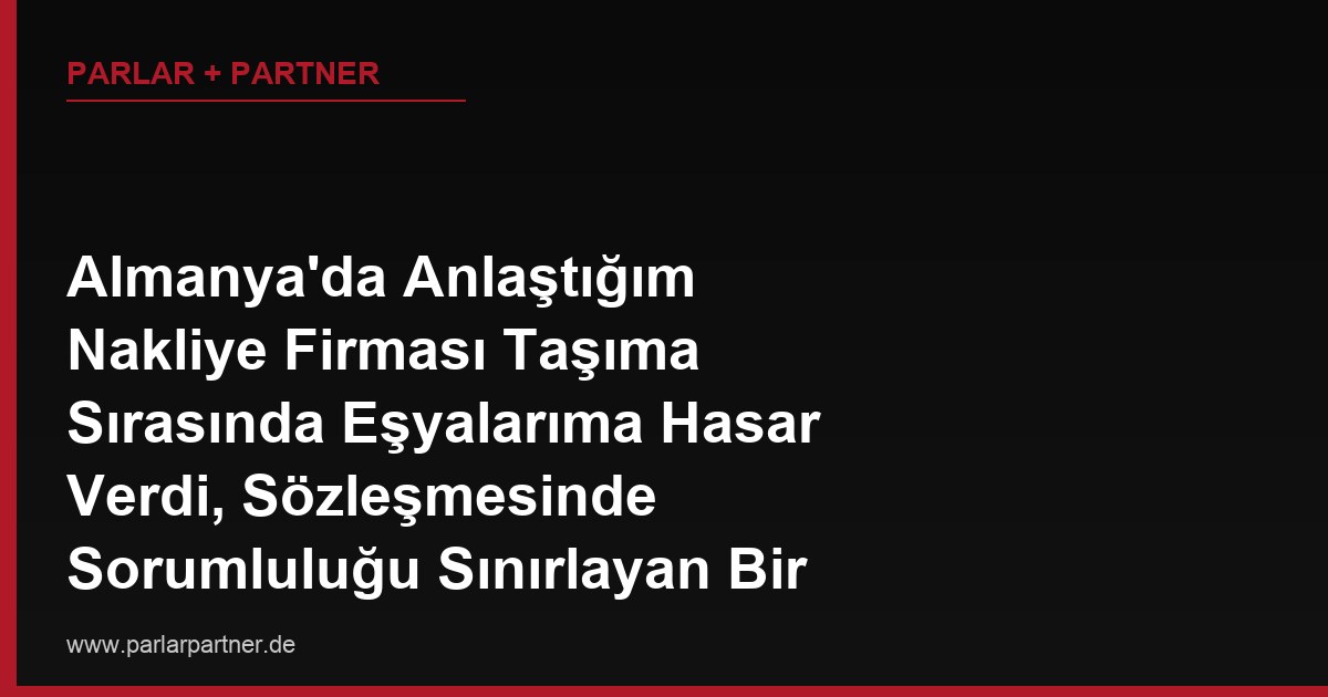 Almanya’da Anlaştığım Nakliye Firması Taşıma Sırasında Eşyalarıma Hasar Verdi, Sözleşmesinde Sorumluluğu Sınırlayan Bir Madde Var, Bu Madde Geçerli mi?