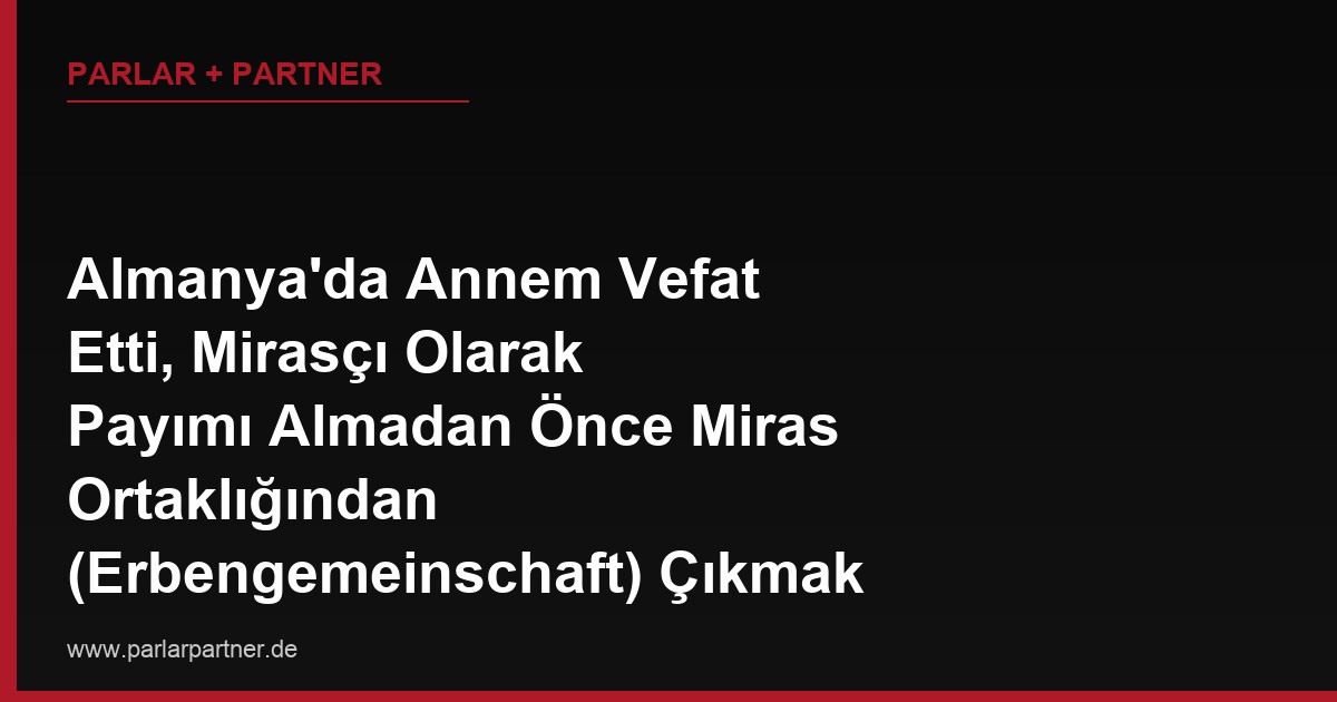 Almanya’da Annem Vefat Etti, Mirasçı Olarak Payımı Almadan Önce Miras Ortaklığından (Erbengemeinschaft) Çıkmak İstiyorum, Bu Mümkün mü?