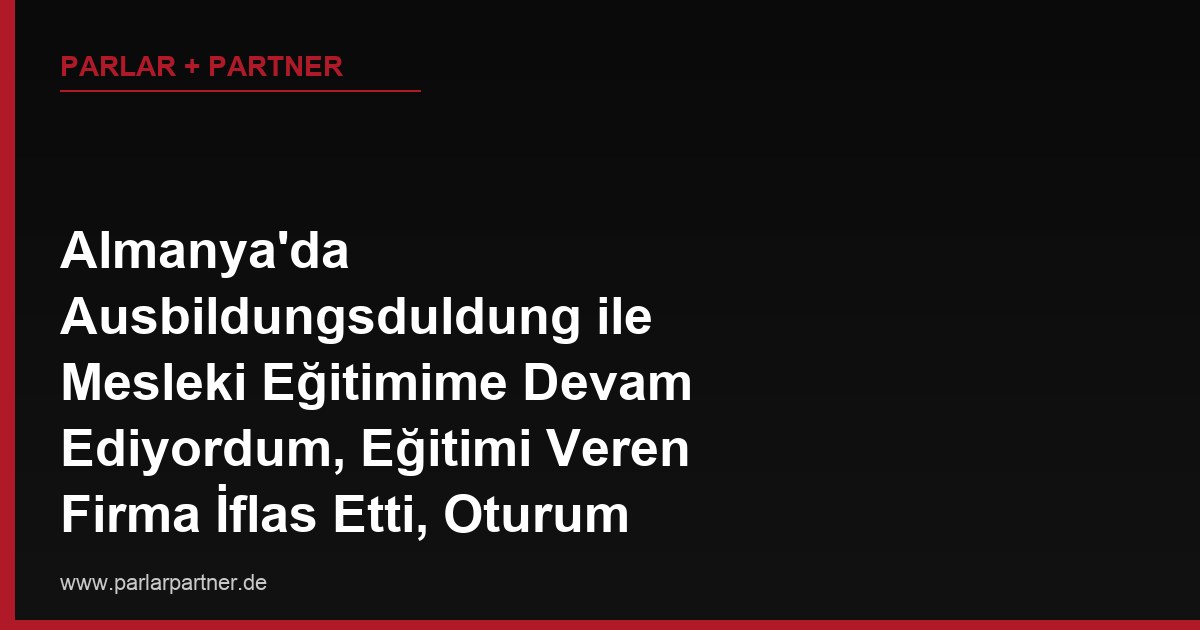 Almanya’da Ausbildungsduldung ile Mesleki Eğitimime Devam Ediyordum, Eğitimi Veren Firma İflas Etti, Oturum Durumum Şimdi Ne Olacak?