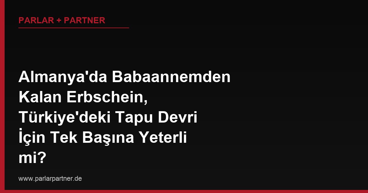 Almanya’da Babaannemden Kalan Erbschein, Türkiye’deki Tapu Devri İçin Tek Başına Yeterli mi?