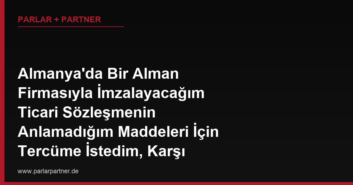 Almanya’da Bir Alman Firmasıyla İmzalayacağım Ticari Sözleşmenin Anlamadığım Maddeleri İçin Tercüme İstedim, Karşı Taraf Ek Ücret Talep Etti, Tercüme Masrafını Kim Karşılamalı?