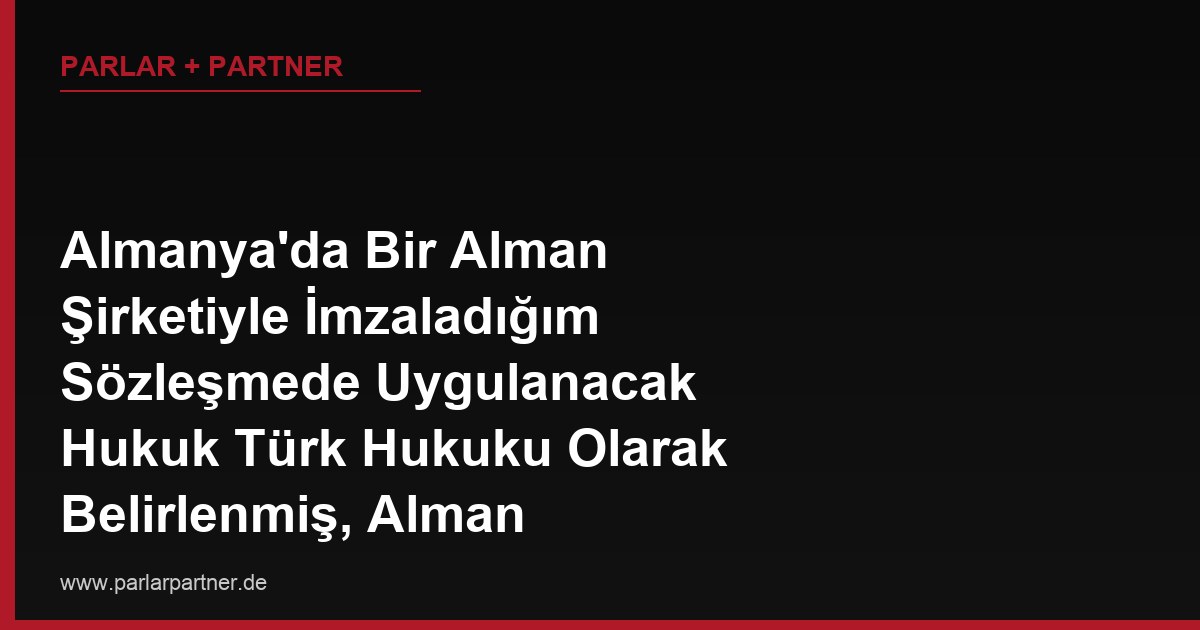 Almanya’da Bir Alman Şirketiyle İmzaladığım Sözleşmede Uygulanacak Hukuk Türk Hukuku Olarak Belirlenmiş, Alman Mahkemesi Bu Seçimi Tanır mı?