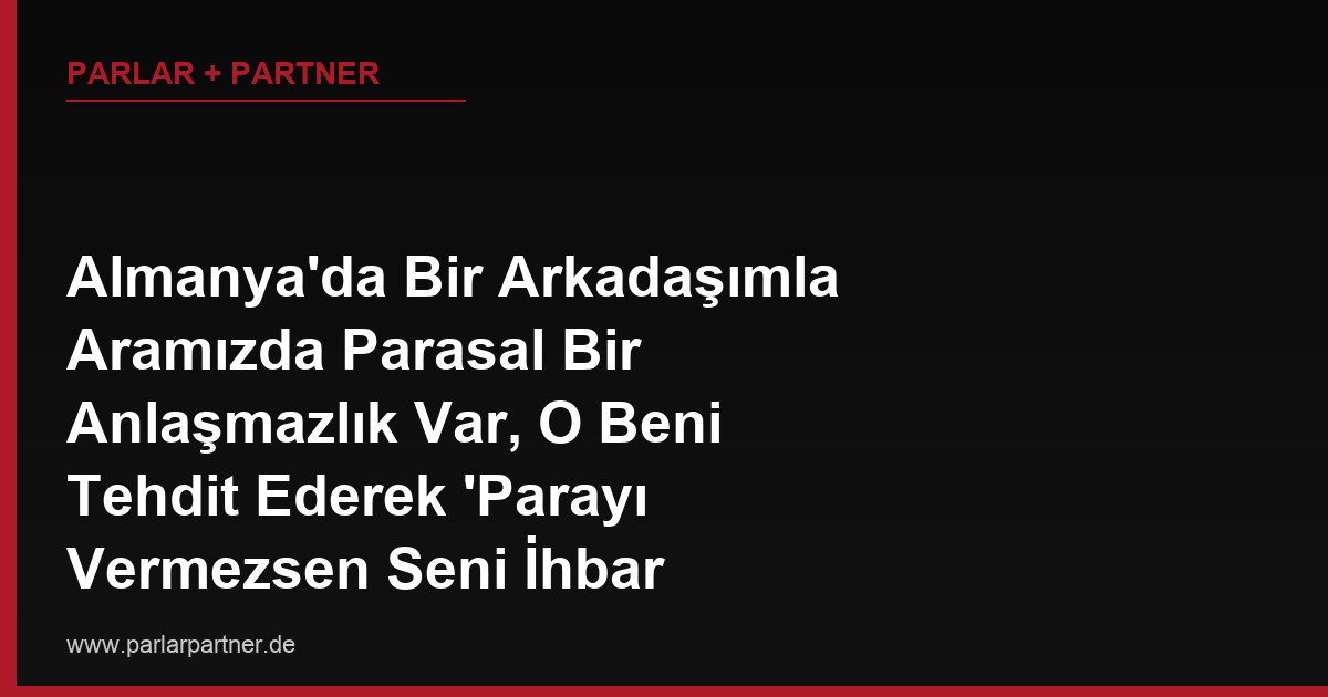 Almanya’da Bir Arkadaşımla Aramızda Parasal Bir Anlaşmazlık Var, O Beni Tehdit Ederek ‘Parayı Vermezsen Seni İhbar Ederim’ Dedi, Bu Bir Şantaj (Erpressung) Suçu mudur?