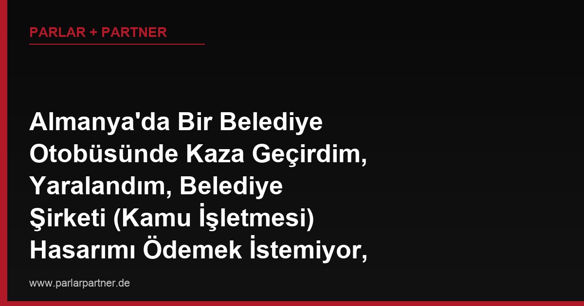 Almanya’da Bir Belediye Otobüsünde Kaza Geçirdim, Yaralandım, Belediye Şirketi (Kamu İşletmesi) Hasarımı Ödemek İstemiyor, Devlet Kurumuna Karşı Nasıl Dava Açarım?