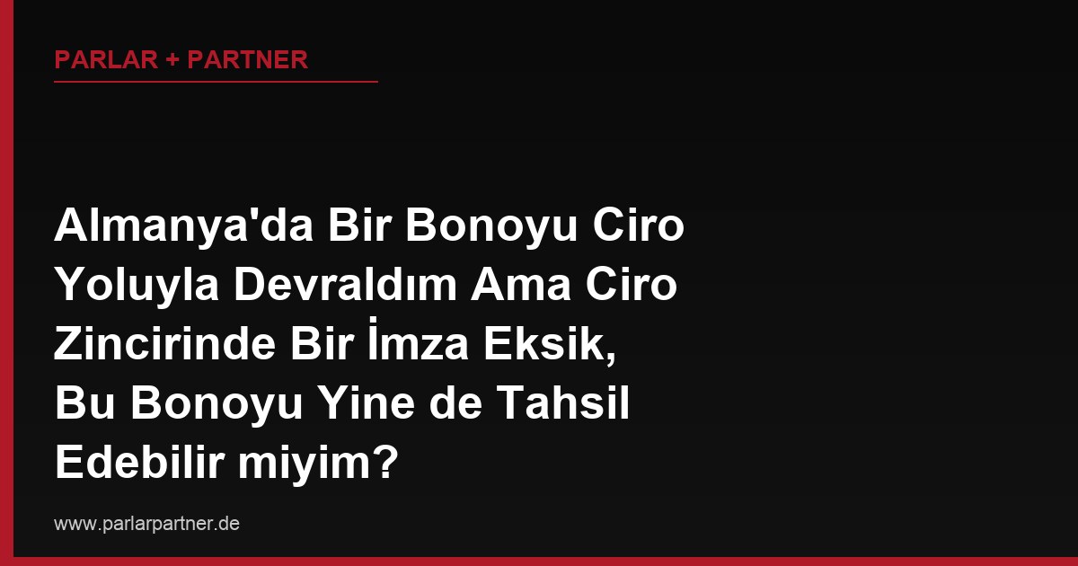 Almanya’da Bir Bonoyu Ciro Yoluyla Devraldım Ama Ciro Zincirinde Bir İmza Eksik, Bu Bonoyu Yine de Tahsil Edebilir miyim?