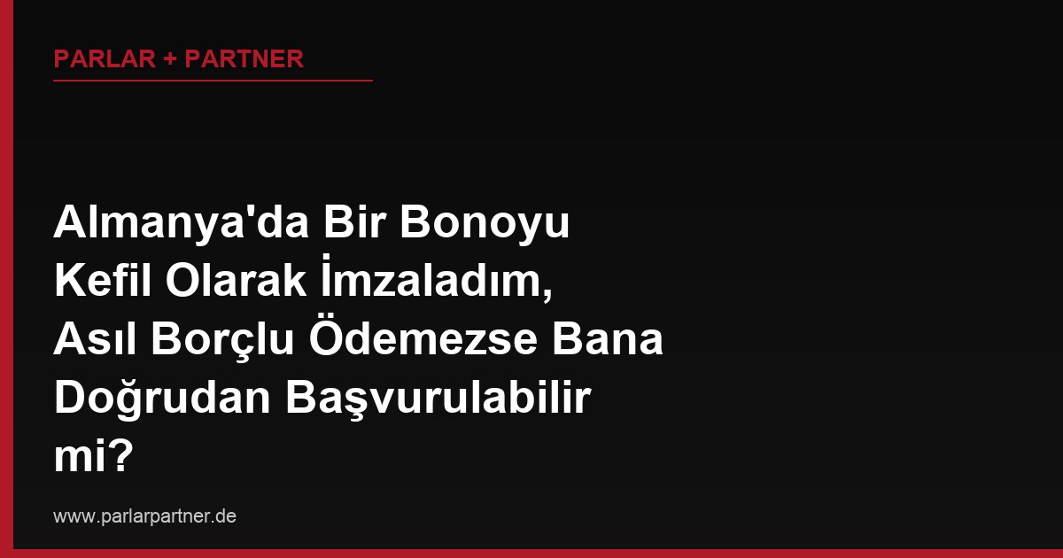 Almanya’da Bir Bonoyu Kefil Olarak İmzaladım, Asıl Borçlu Ödemezse Bana Doğrudan Başvurulabilir mi?
