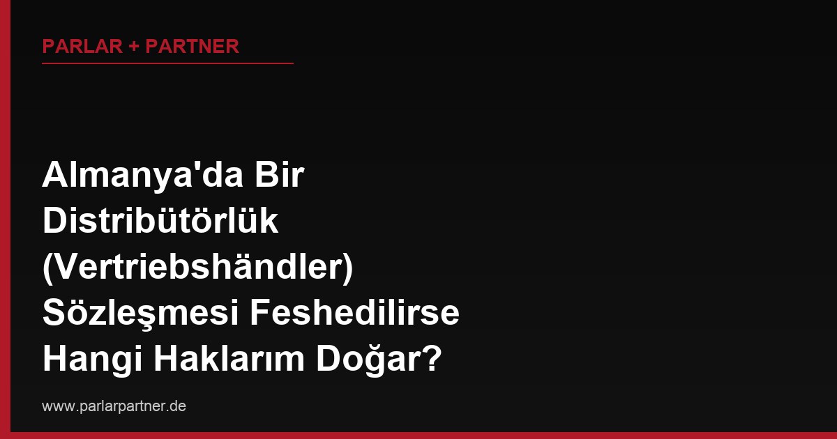 Almanya’da Bir Distribütörlük (Vertriebshändler) Sözleşmesi Feshedilirse Hangi Haklarım Doğar?
